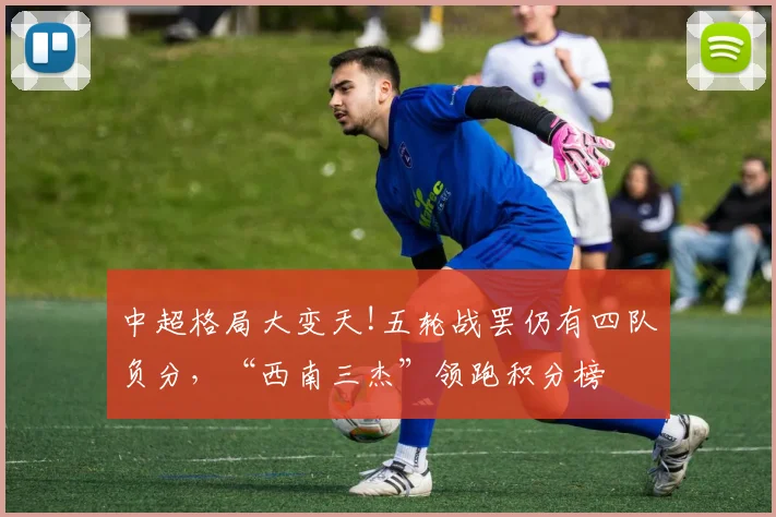 中超格局大变天!五轮战罢仍有四队负分，“西南三杰”领跑积分榜