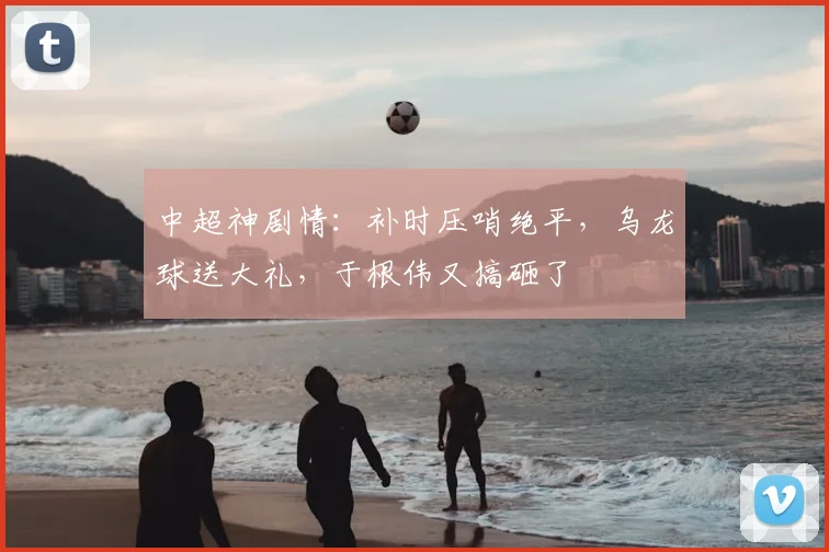 中超神剧情：补时压哨绝平，乌龙球送大礼，于根伟又搞砸了
