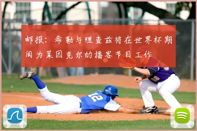 邮报：希勒与理查兹将在世界杯期间为莱因克尔的播客节目工作