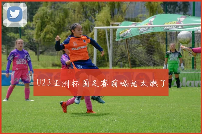 U23亚洲杯国足赛前喊话太燃了