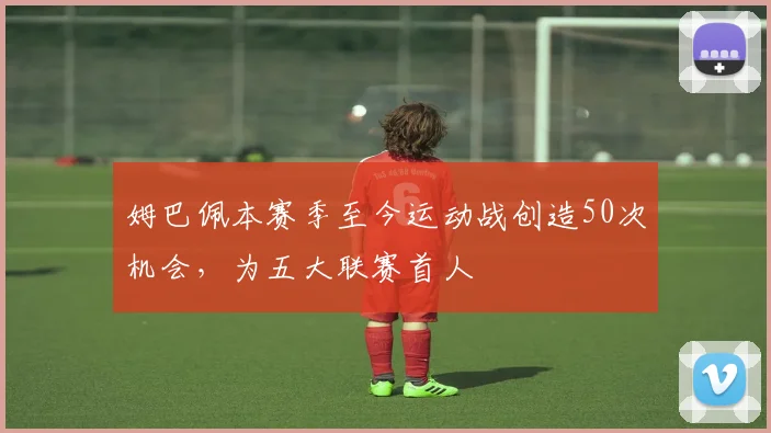姆巴佩本赛季至今运动战创造50次机会，为五大联赛首人
