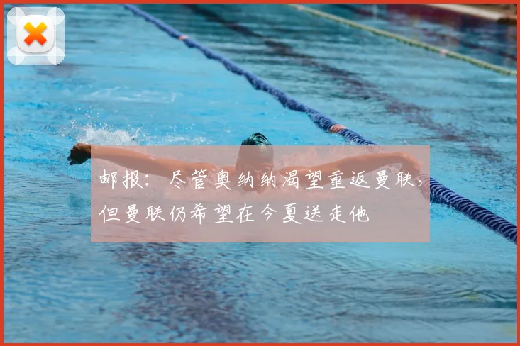 邮报：尽管奥纳纳渴望重返曼联，但曼联仍希望在今夏送走他