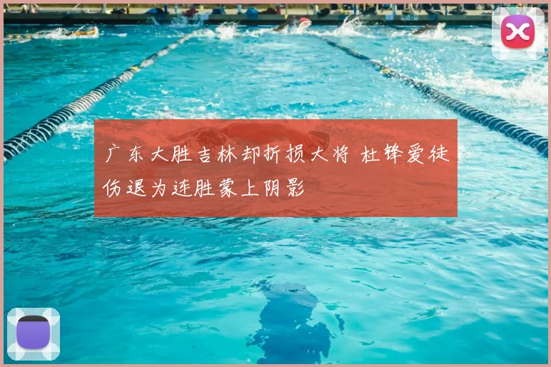 广东大胜吉林却折损大将 杜锋爱徒伤退为连胜蒙上阴影