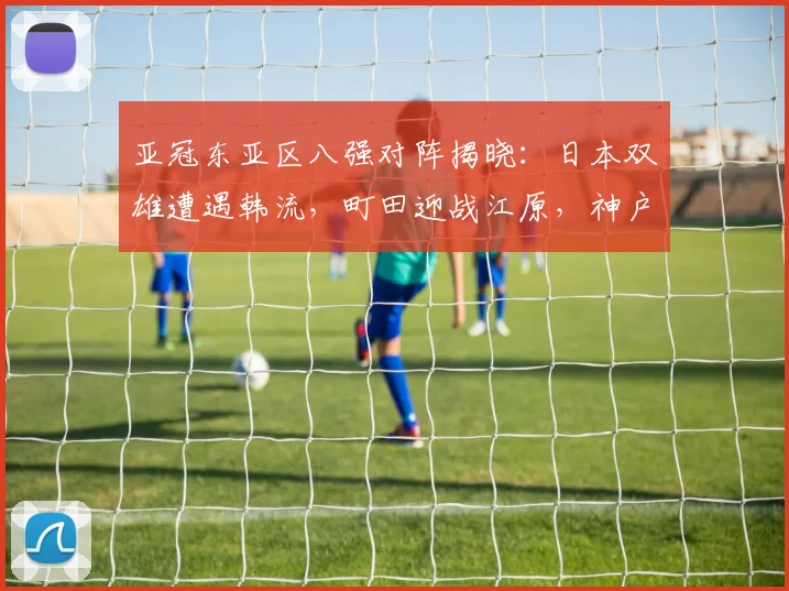 亚冠东亚区八强对阵揭晓：日本双雄遭遇韩流，町田迎战江原，神户再遇首尔