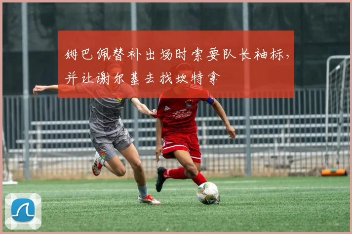 姆巴佩替补出场时索要队长袖标，并让谢尔基去找坎特拿