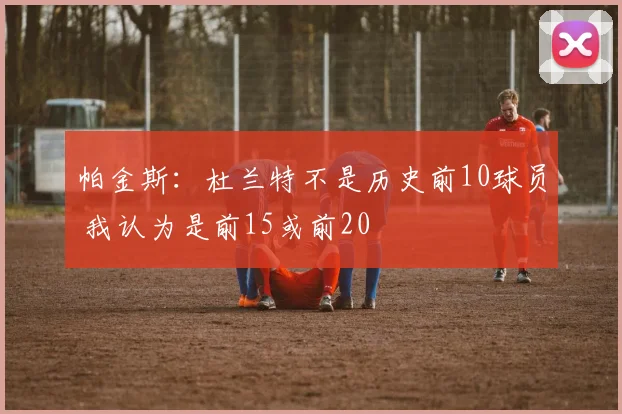 帕金斯：杜兰特不是历史前10球员 我认为是前15或前20