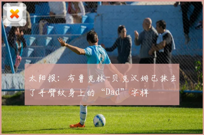 太阳报：布鲁克林-贝克汉姆已抹去了手臂纹身上的“Dad”字样