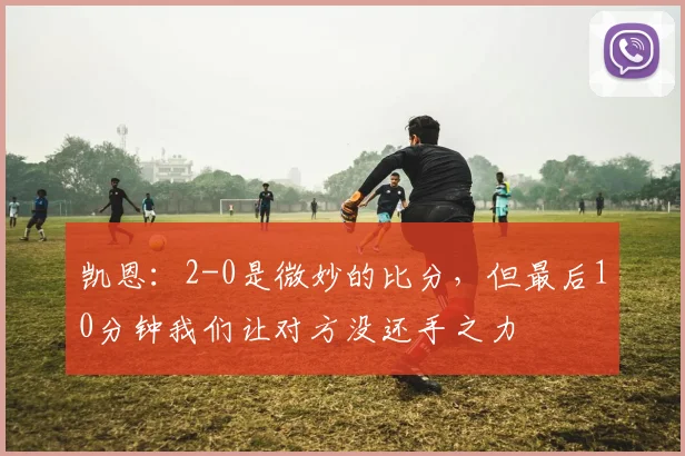 凯恩：2-0是微妙的比分，但最后10分钟我们让对方没还手之力