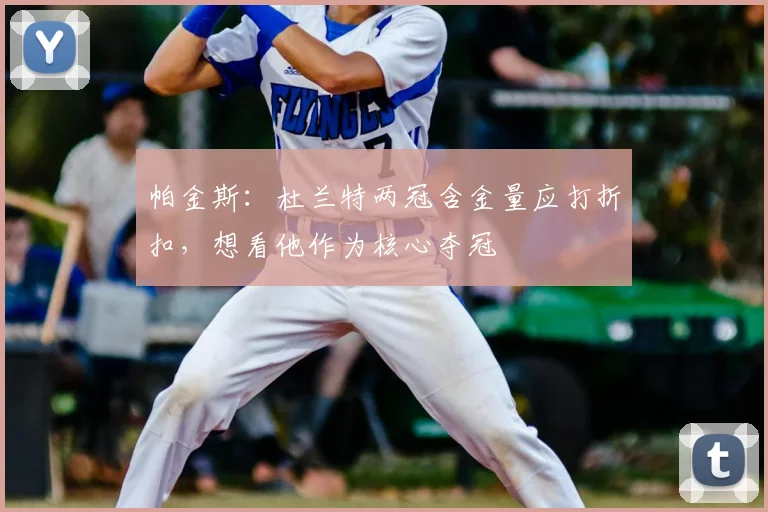 帕金斯：杜兰特两冠含金量应打折扣，想看他作为核心夺冠