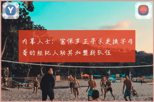 内幕人士：富保罗正寻求更换字母哥的经纪人助其加盟新队伍