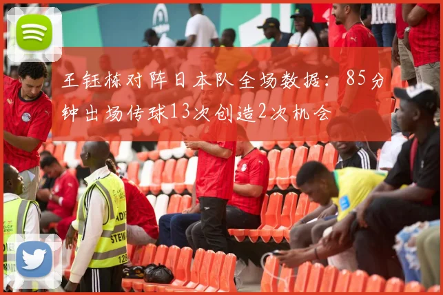 王钰栋对阵日本队全场数据：85分钟出场传球13次创造2次机会