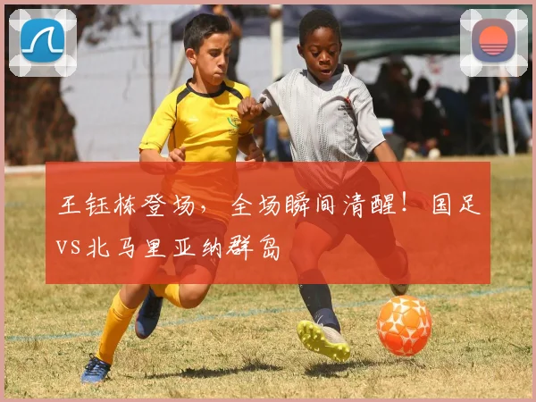 王钰栋登场，全场瞬间清醒！国足vs北马里亚纳群岛