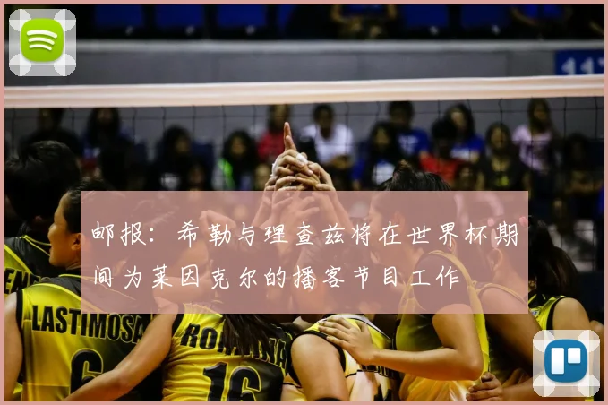 邮报：希勒与理查兹将在世界杯期间为莱因克尔的播客节目工作