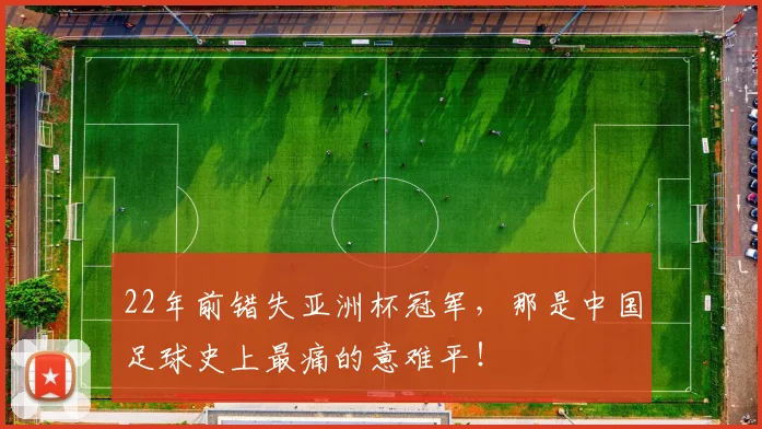 22年前错失亚洲杯冠军，那是中国足球史上最痛的意难平！