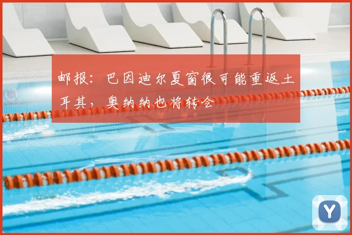 邮报：巴因迪尔夏窗很可能重返土耳其，奥纳纳也将转会