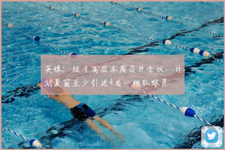 英媒：纽卡高层本周召开会议，计划夏窗至少引进4名一线队球员