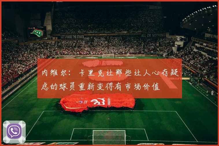 内维尔：卡里克让那些让人心存疑虑的球员重新变得有市场价值