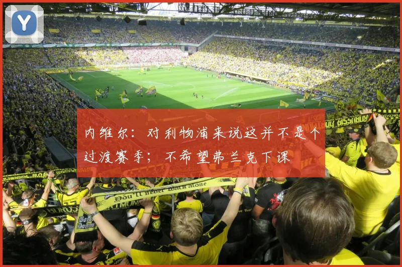 内维尔：对利物浦来说这并不是个过渡赛季；不希望弗兰克下课