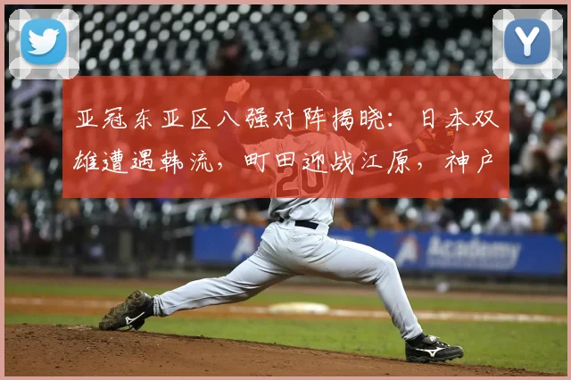 亚冠东亚区八强对阵揭晓：日本双雄遭遇韩流，町田迎战江原，神户再遇首尔