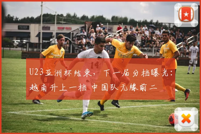 U23亚洲杯结束，下一届分档曝光：越南升上一档 中国队无缘前二