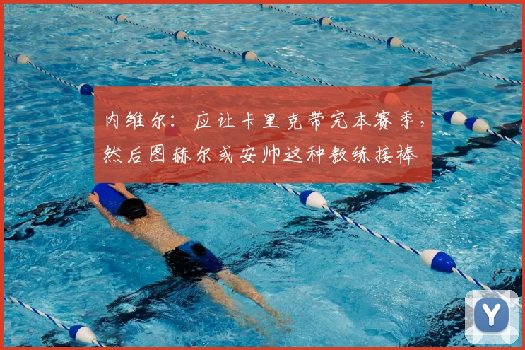 内维尔：应让卡里克带完本赛季，然后图赫尔或安帅这种教练接棒