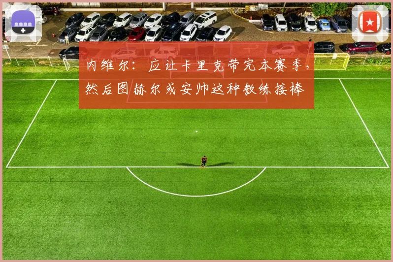 内维尔：应让卡里克带完本赛季，然后图赫尔或安帅这种教练接棒