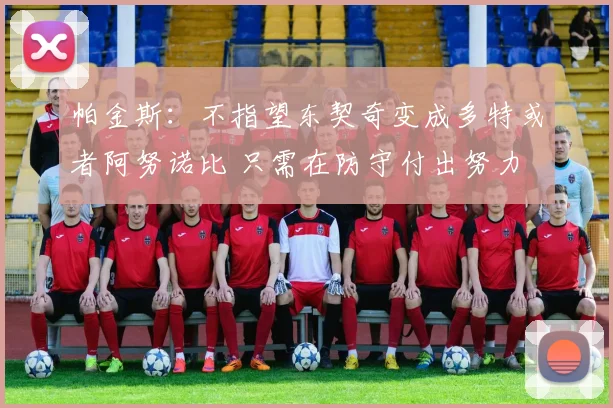 帕金斯：不指望东契奇变成多特或者阿努诺比 只需在防守付出努力