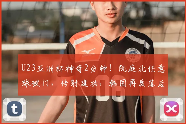 U23亚洲杯神奇2分钟！阮庭北任意球破门，传射建功，韩国再度落后