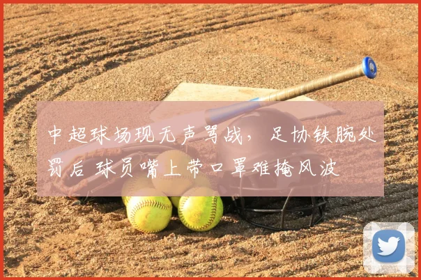 中超球场现无声骂战，足协铁腕处罚后 球员嘴上带口罩难掩风波