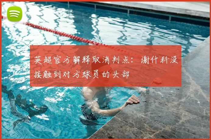 英超官方解释取消判点：谢什科没接触到对方球员的头部