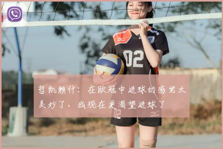 哲凯赖什：在欧冠中进球的感觉太美妙了，我现在更渴望进球了