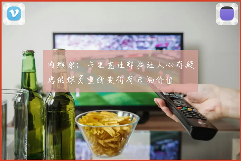 内维尔：卡里克让那些让人心存疑虑的球员重新变得有市场价值