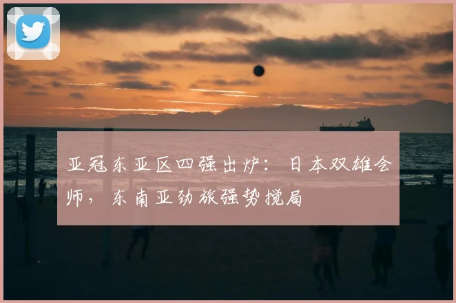 亚冠东亚区四强出炉：日本双雄会师，东南亚劲旅强势搅局