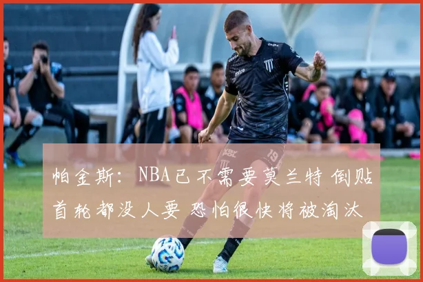 帕金斯：NBA已不需要莫兰特 倒贴首轮都没人要 恐怕很快将被淘汰