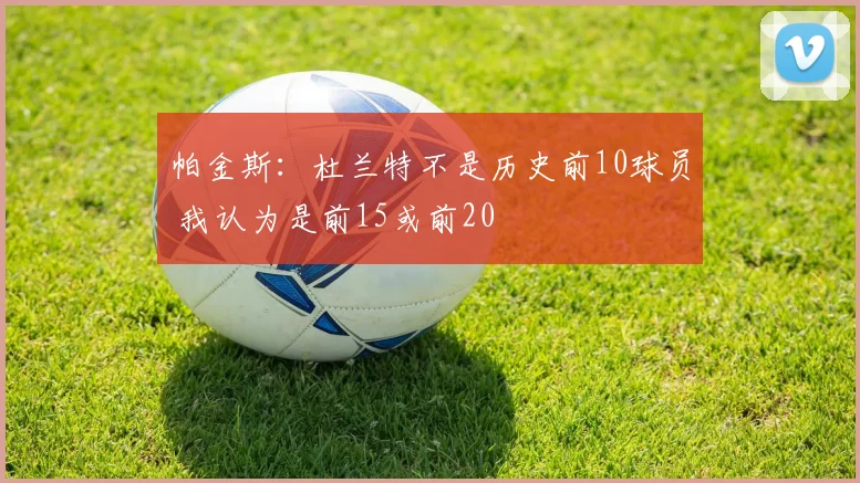 帕金斯：杜兰特不是历史前10球员 我认为是前15或前20