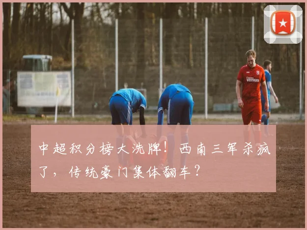 中超积分榜大洗牌！西南三军杀疯了，传统豪门集体翻车？