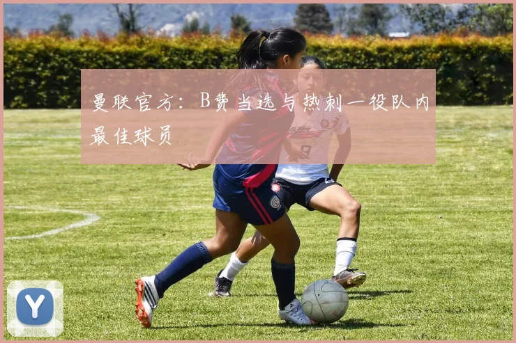 曼联官方：B费当选与热刺一役队内最佳球员