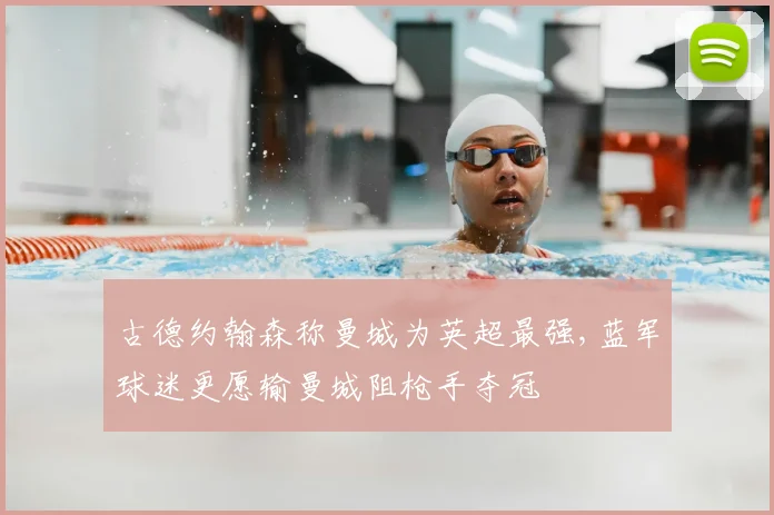 古德约翰森称曼城为英超最强,蓝军球迷更愿输曼城阻枪手夺冠