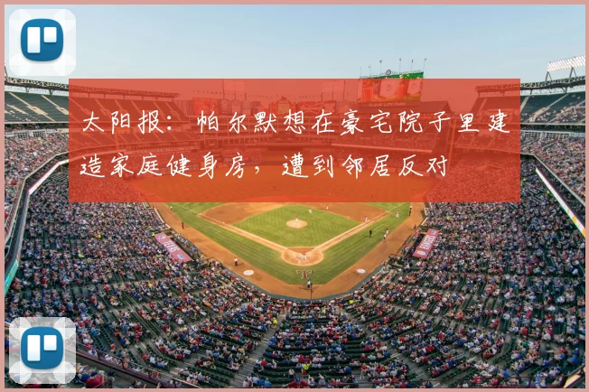 太阳报：帕尔默想在豪宅院子里建造家庭健身房，遭到邻居反对