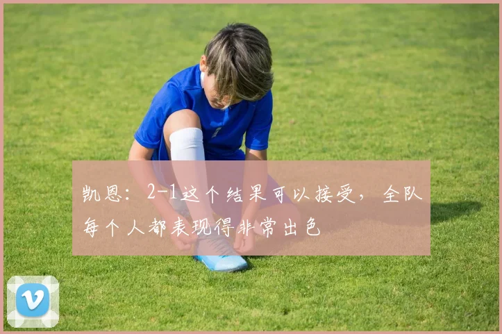 凯恩：2-1这个结果可以接受，全队每个人都表现得非常出色