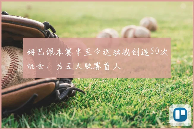 姆巴佩本赛季至今运动战创造50次机会，为五大联赛首人