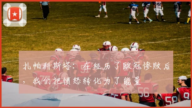 扎帕科斯塔：在经历了欧冠惨败后，我们把愤怒转化为了能量