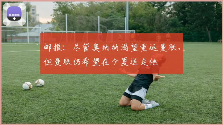 邮报：尽管奥纳纳渴望重返曼联，但曼联仍希望在今夏送走他