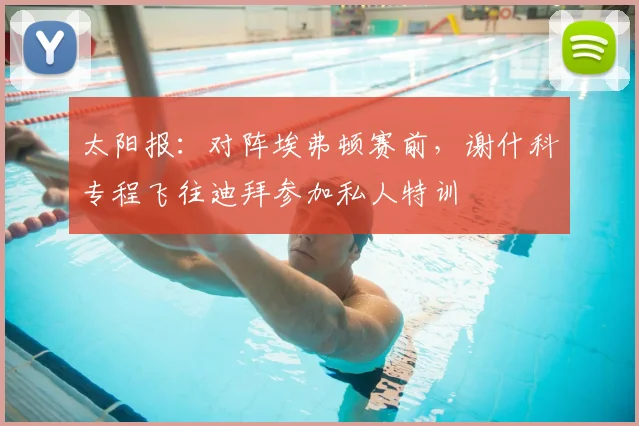 太阳报：对阵埃弗顿赛前，谢什科专程飞往迪拜参加私人特训