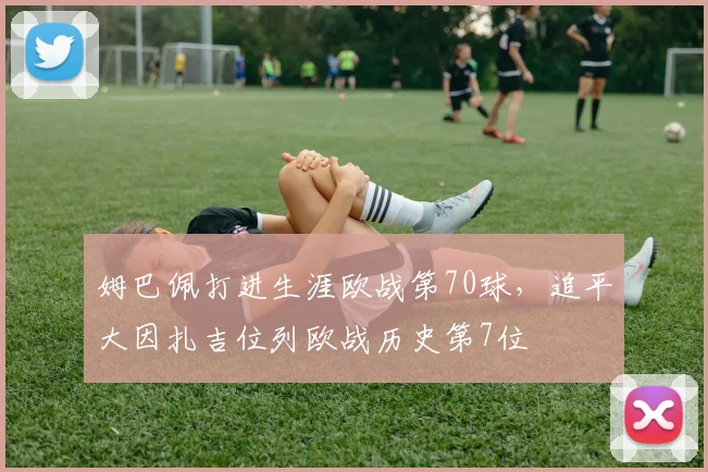 姆巴佩打进生涯欧战第70球，追平大因扎吉位列欧战历史第7位