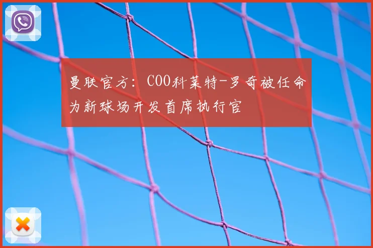 曼联官方：COO科莱特-罗奇被任命为新球场开发首席执行官