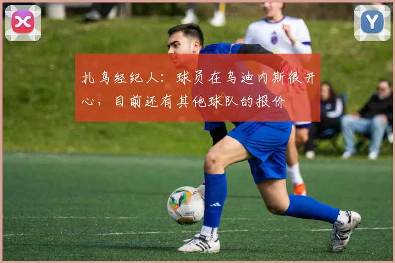 扎鸟经纪人：球员在乌迪内斯很开心，目前还有其他球队的报价