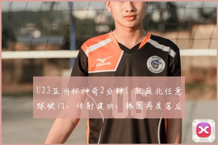 U23亚洲杯神奇2分钟！阮庭北任意球破门，传射建功，韩国再度落后