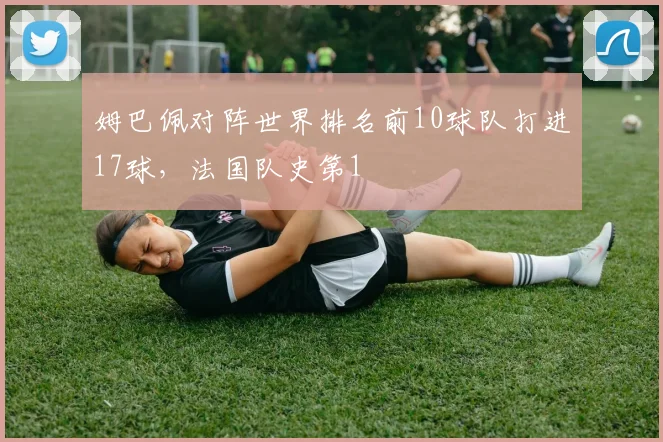 姆巴佩对阵世界排名前10球队打进17球，法国队史第1