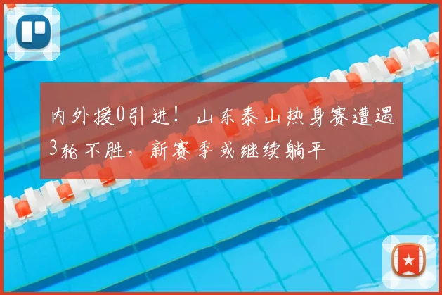 内外援0引进！山东泰山热身赛遭遇3轮不胜，新赛季或继续躺平